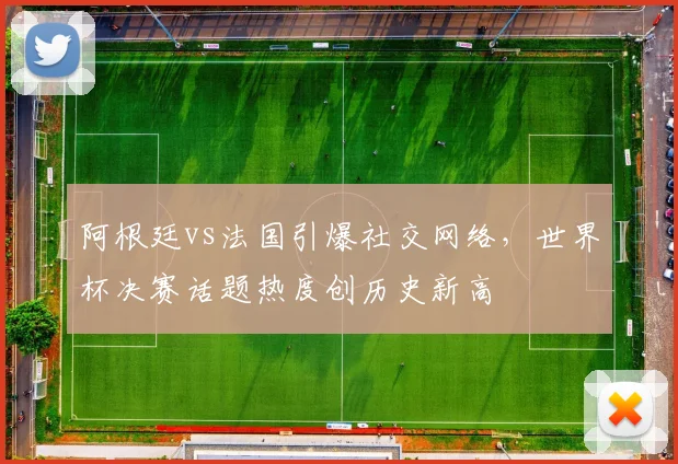 阿根廷vs法国引爆社交网络,世界杯决赛话题热度创历史新高
