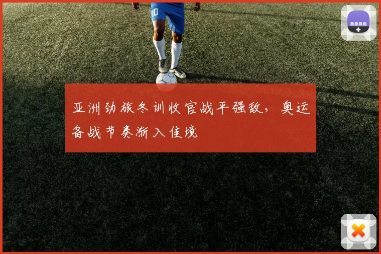 亚洲劲旅冬训收官战平强敌,奥运备战节奏渐入佳境