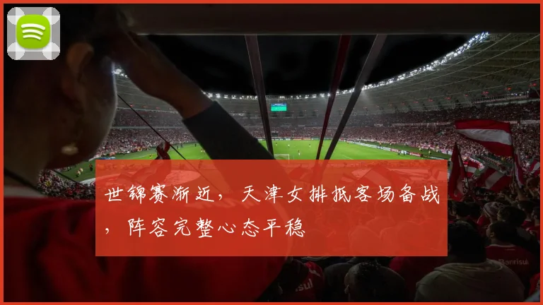 世锦赛渐近,天津女排抵客场备战,阵容完整心态平稳