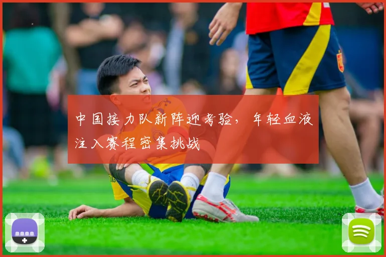 中国接力队新阵迎考验,年轻血液注入赛程密集挑战