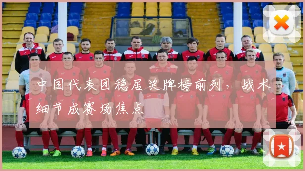 中国代表团稳居奖牌榜前列,战术细节成赛场焦点