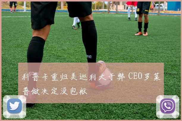 科普卡重归美巡利大于弊 CEO罗莱普做决定没包袱