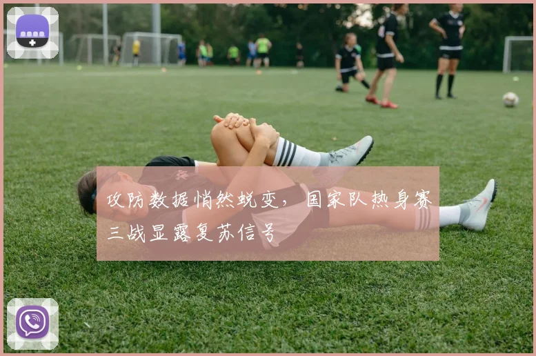 攻防数据悄然蜕变,国家队热身赛三战显露复苏信号