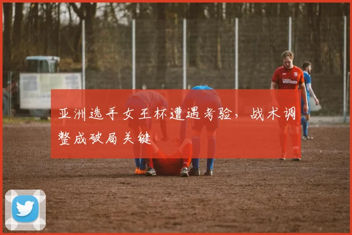 亚洲选手女王杯遭遇考验,战术调整成破局关键