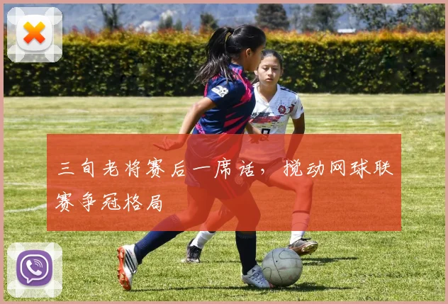 三旬老将赛后一席话,搅动网球联赛争冠格局