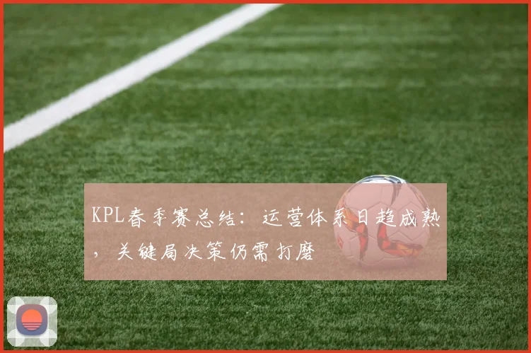 KPL春季赛总结:运营体系日趋成熟,关键局决策仍需打磨