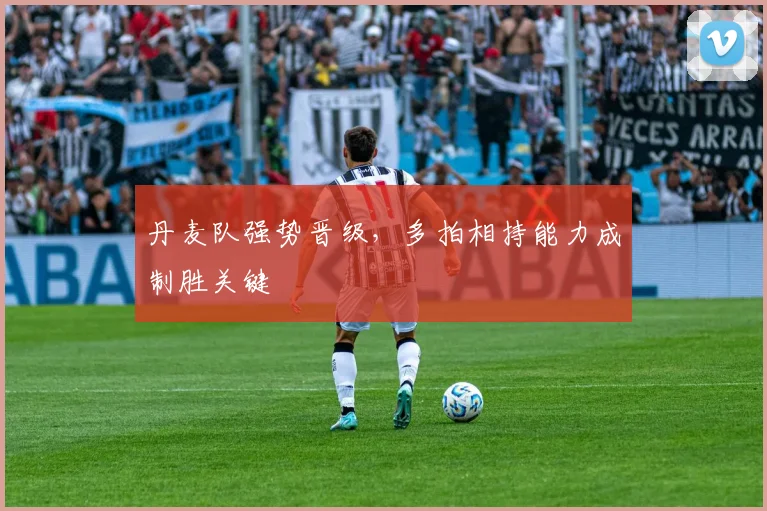 丹麦队强势晋级,多拍相持能力成制胜关键