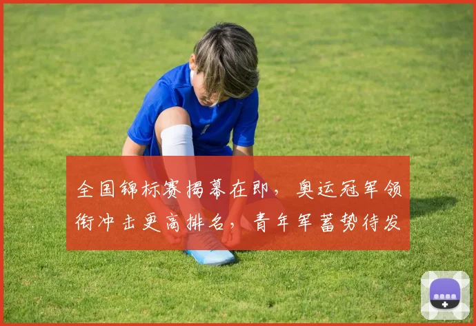 全国锦标赛揭幕在即,奥运冠军领衔冲击更高排名,青年军蓄势待发盼反弹