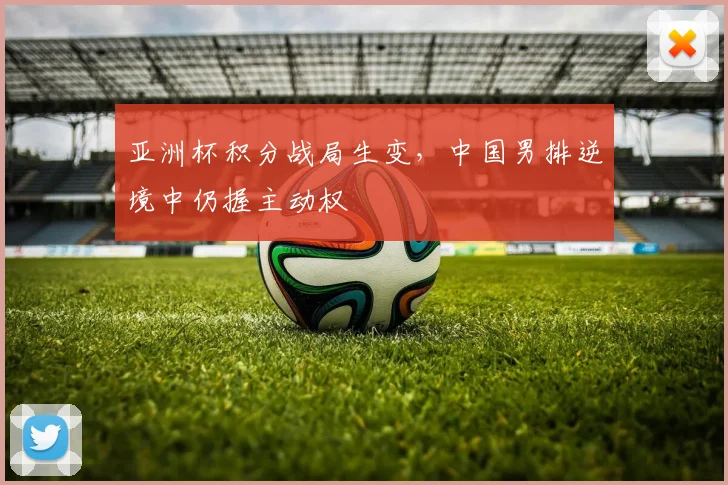 亚洲杯积分战局生变,中国男排逆境中仍握主动权