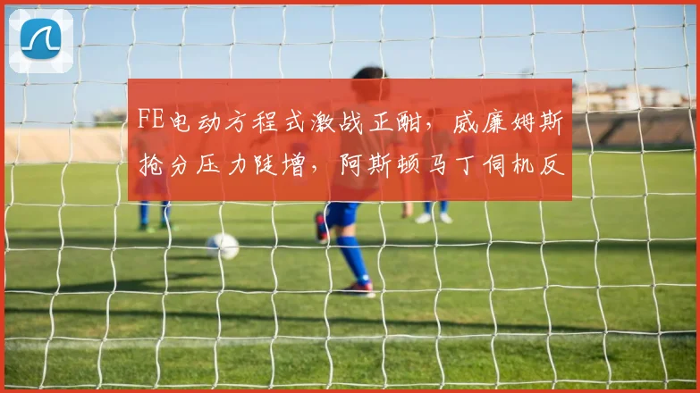FE电动方程式激战正酣,威廉姆斯抢分压力陡增,阿斯顿马丁伺机反扑