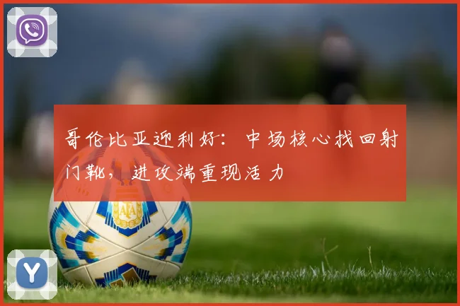 哥伦比亚迎利好：中场核心找回射门靴，进攻端重现活力
