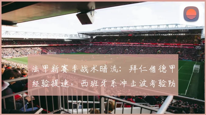 法甲新赛季战术暗流:拜仁借德甲经验提速,西班牙系冲击波考验防线