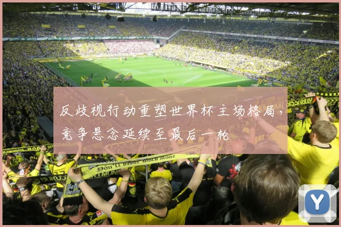 反歧视行动重塑世界杯主场格局,竞争悬念延续至最后一轮
