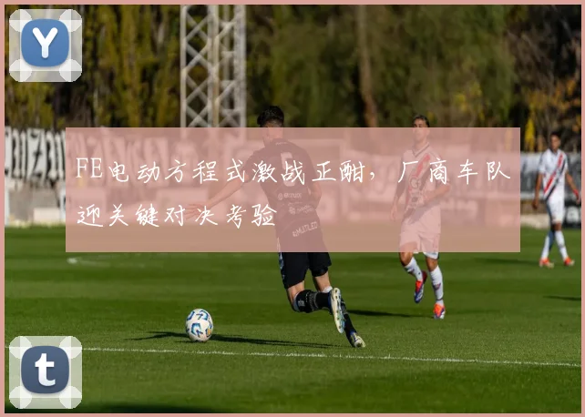 FE电动方程式激战正酣，厂商车队迎关键对决考验