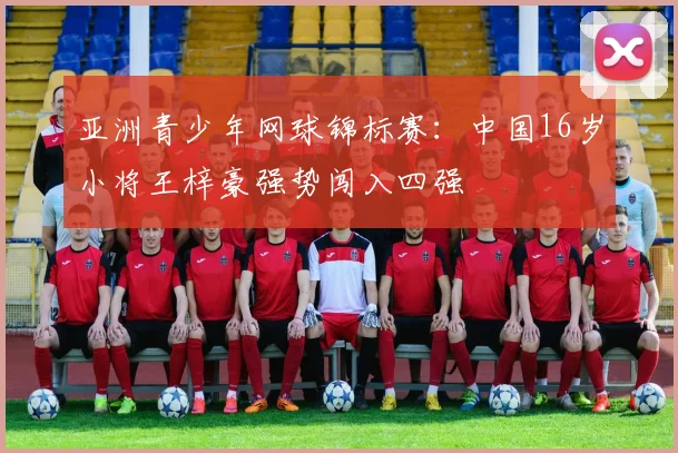 亚洲青少年网球锦标赛:中国16岁小将王梓豪强势闯入四强