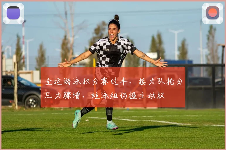 全运游泳积分赛过半,接力队抢分压力骤增,蛙泳组仍握主动权