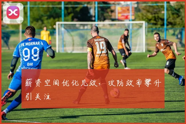 薪资空间优化见效,攻防效率攀升引关注