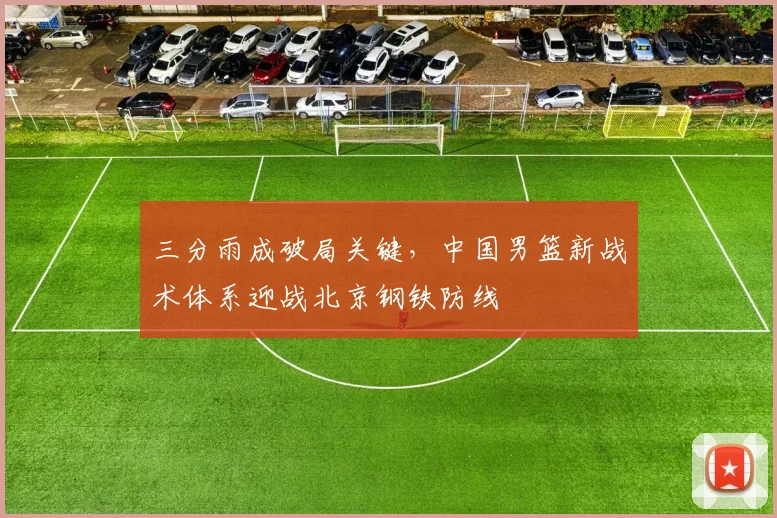 三分雨成破局关键,中国男篮新战术体系迎战北京钢铁防线