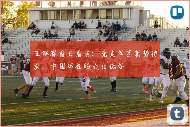 亚锦赛首日看点:竞走军团蓄势待发,中国田径盼走出低谷
