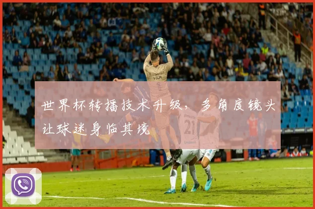 世界杯转播技术升级,多角度镜头让球迷身临其境