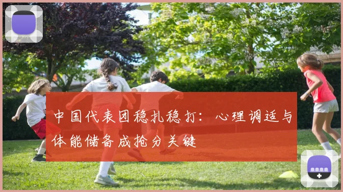 中国代表团稳扎稳打:心理调适与体能储备成抢分关键