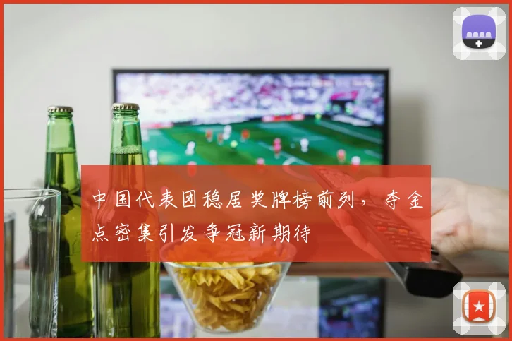 中国代表团稳居奖牌榜前列,夺金点密集引发争冠新期待