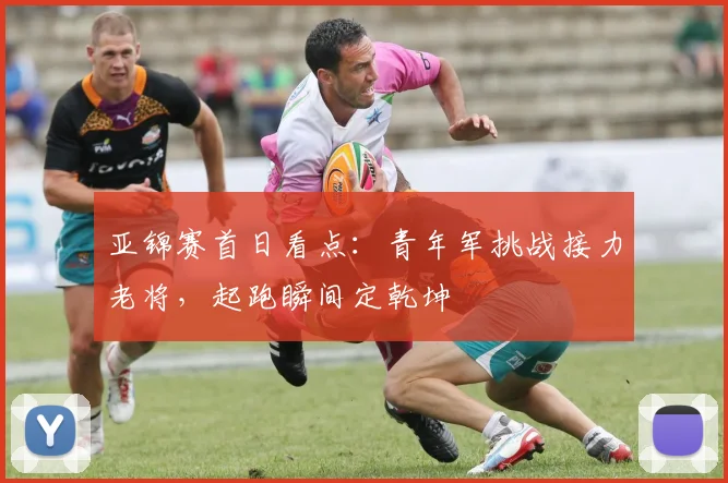 亚锦赛首日看点:青年军挑战接力老将,起跑瞬间定乾坤