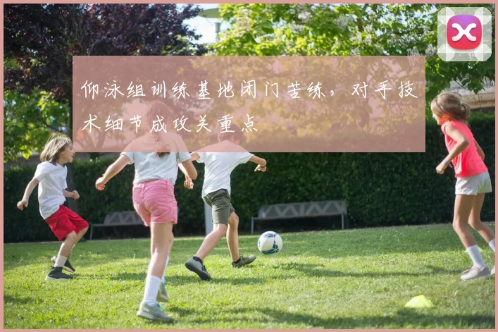 仰泳组训练基地闭门苦练，对手技术细节成攻关重点