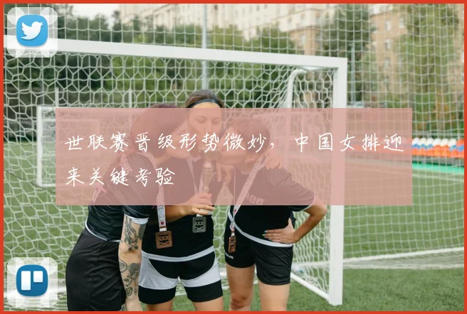 世联赛晋级形势微妙,中国女排迎来关键考验