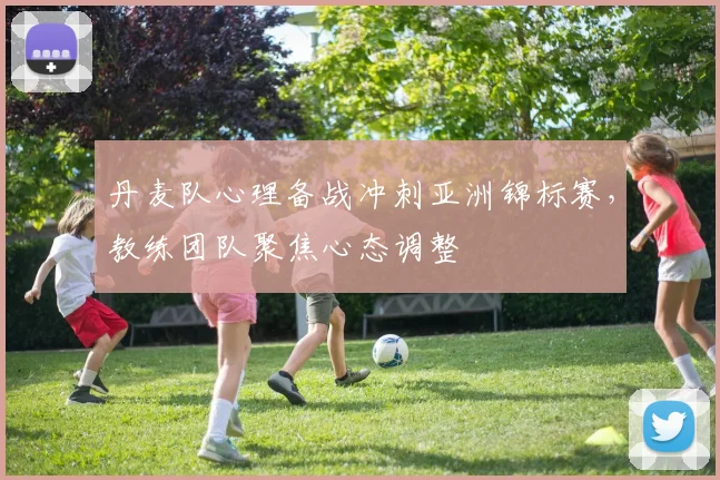 丹麦队心理备战冲刺亚洲锦标赛,教练团队聚焦心态调整
