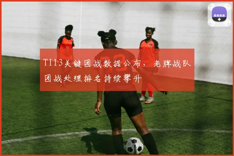 TI13关键团战数据公布,老牌战队团战处理排名持续攀升