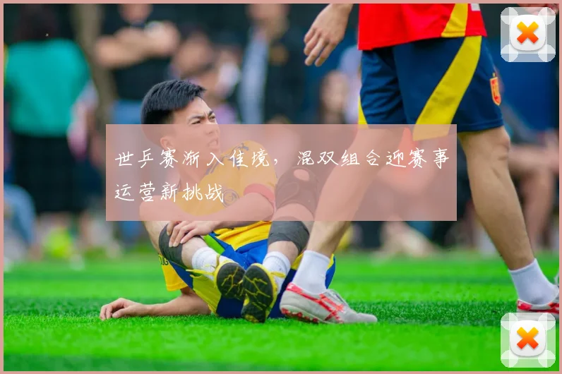 世乒赛渐入佳境,混双组合迎赛事运营新挑战