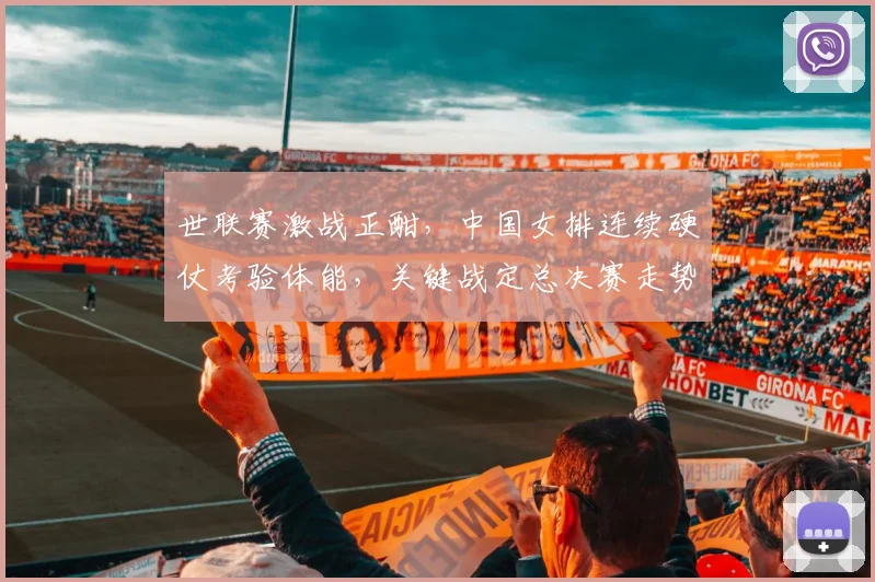 世联赛激战正酣，中国女排连续硬仗考验体能，关键战定总决赛走势