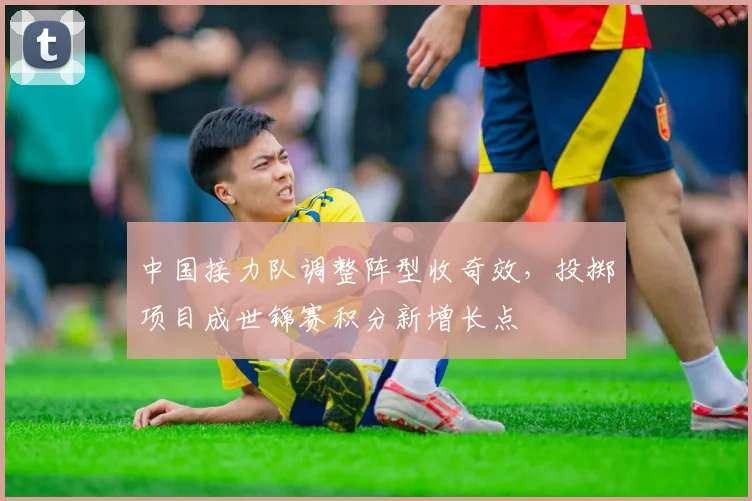 中国接力队调整阵型收奇效,投掷项目成世锦赛积分新增长点