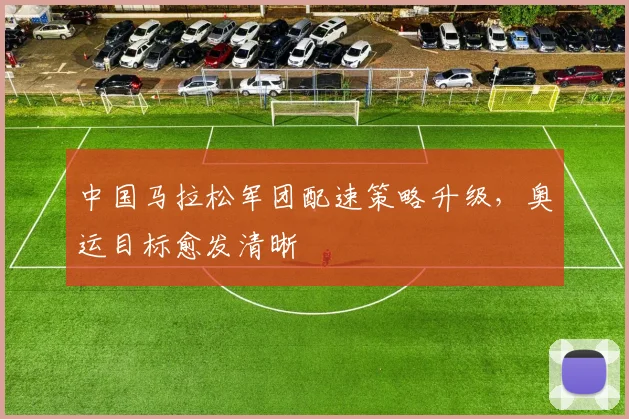 中国马拉松军团配速策略升级,奥运目标愈发清晰