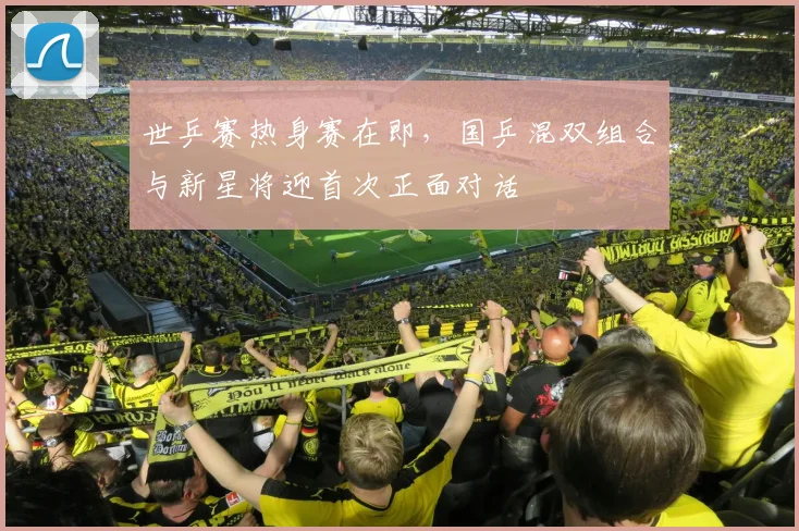 世乒赛热身赛在即,国乒混双组合与新星将迎首次正面对话