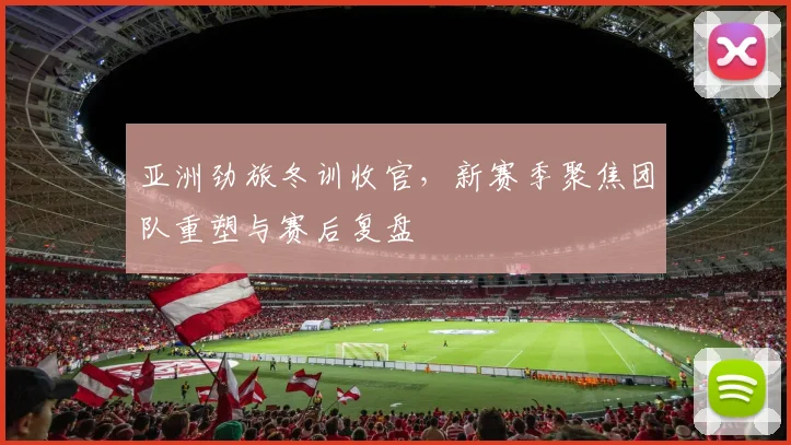 亚洲劲旅冬训收官，新赛季聚焦团队重塑与赛后复盘