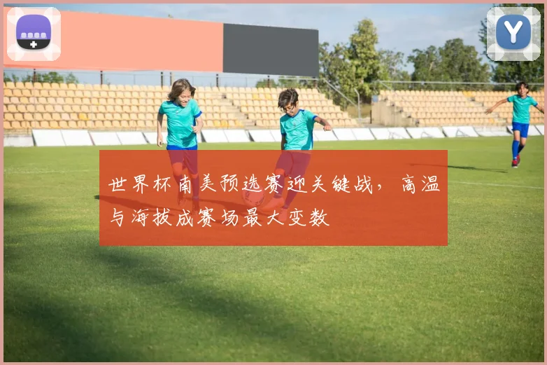 世界杯南美预选赛迎关键战,高温与海拔成赛场最大变数