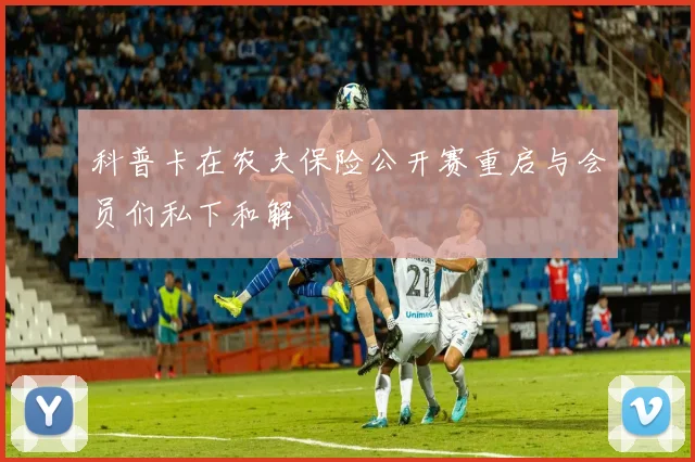 科普卡在农夫保险公开赛重启与会员们私下和解