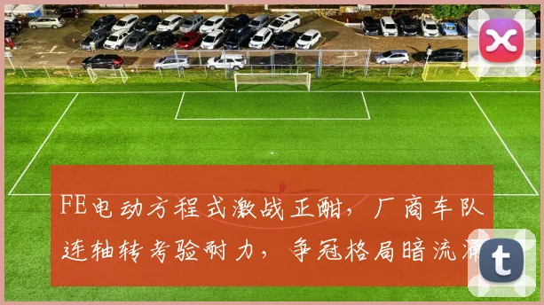 FE电动方程式激战正酣,厂商车队连轴转考验耐力,争冠格局暗流涌动