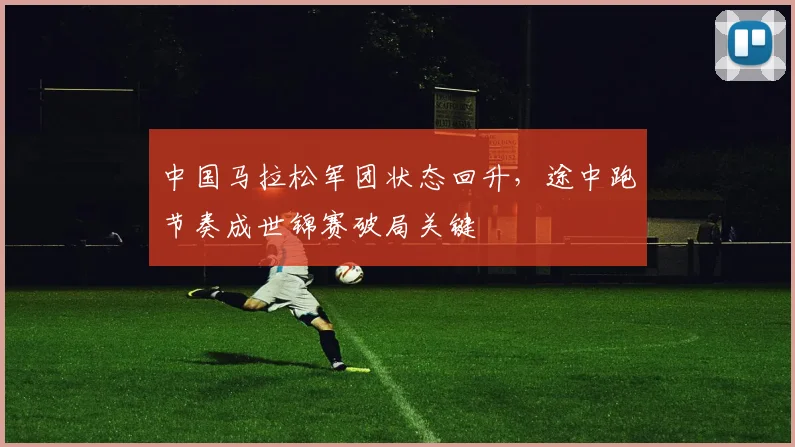 中国马拉松军团状态回升,途中跑节奏成世锦赛破局关键